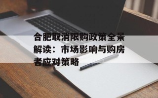 合肥取消限购政策全景解读：市场影响与购房者应对策略