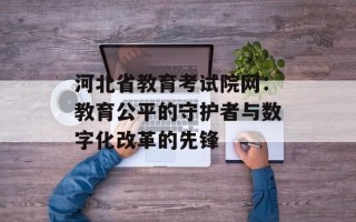 河北省教育考试院网：教育公平的守护者与数字化改革的先锋