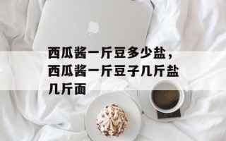 西瓜酱一斤豆多少盐，西瓜酱一斤豆子几斤盐几斤面