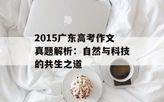 2015广东高考作文真题解析：自然与科技的共生之道