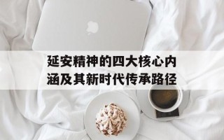 延安精神的四大核心内涵及其新时代传承路径