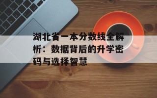 湖北省一本分数线全解析：数据背后的升学密码与选择智慧