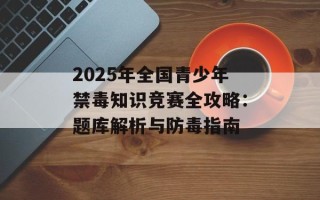 2025年全国青少年禁毒知识竞赛全攻略：题库解析与防毒指南