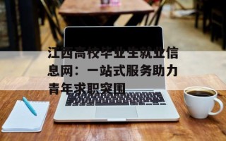 江西高校毕业生就业信息网：一站式服务助力青年求职突围