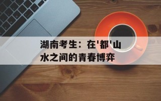 湖南考生：在'都'山水之间的青春博弈