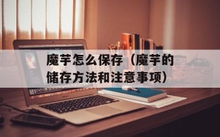 魔芋怎么保存（魔芋的储存方法和注意事项）