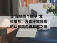 当'你晓得个锤子'文化暗号：方言冲突背后的认知鸿沟与和解之道