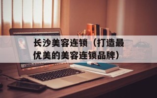 长沙美容连锁（打造最优美的美容连锁品牌）