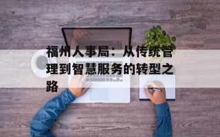 福州人事局：从传统管理到智慧服务的转型之路