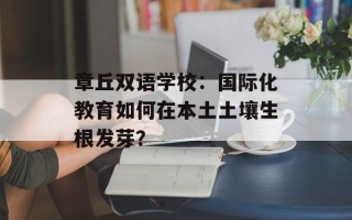 章丘双语学校：国际化教育如何在本土土壤生根发芽？