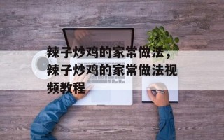 辣子炒鸡的家常做法，辣子炒鸡的家常做法视频教程