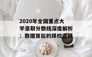 2020年全国重点大学录取分数线深度解析：数据背后的择校逻辑