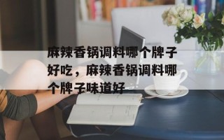 麻辣香锅调料哪个牌子好吃，麻辣香锅调料哪个牌子味道好