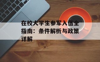 在校大学生参军入伍全指南：条件解析与政策详解
