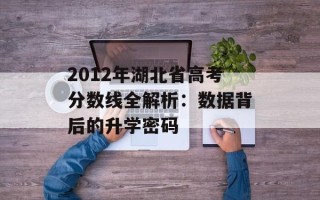 2012年湖北省高考分数线全解析：数据背后的升学密码