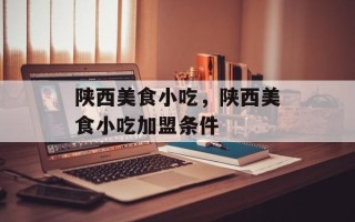 陕西美食小吃，陕西美食小吃加盟条件