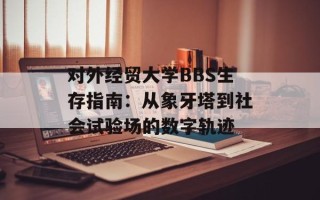 对外经贸大学BBS生存指南：从象牙塔到社会试验场的数字轨迹
