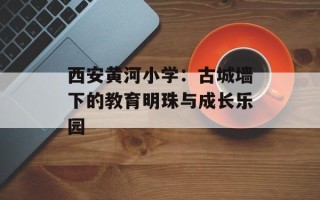 西安黄河小学：古城墙下的教育明珠与成长乐园