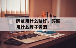 醉蟹用什么蟹好，醉蟹用什么牌子黄酒