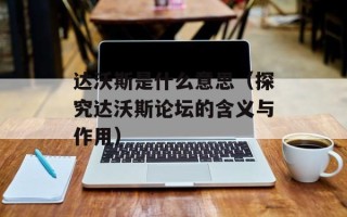 达沃斯是什么意思（探究达沃斯论坛的含义与作用）