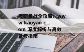 考研备战全攻略：www kaoyan com 深度解析与高效备考指南