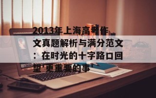 2013年上海高考作文真题解析与满分范文：在时光的十字路口回望'更重要的事'