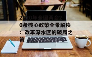 2020年全国两会20条核心政策全景解读：改革深水区的破局之策