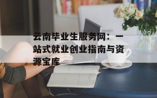 云南毕业生服务网：一站式就业创业指南与资源宝库