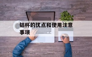 铝杯的优点和使用注意事项