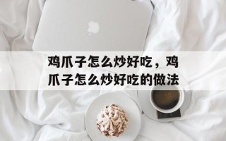 鸡爪子怎么炒好吃，鸡爪子怎么炒好吃的做法