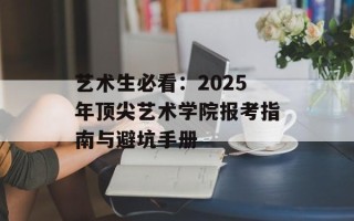艺术生必看：2025年顶尖艺术学院报考指南与避坑手册