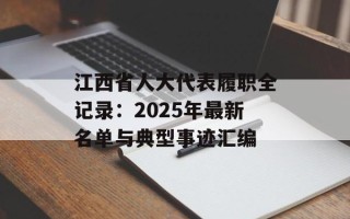 江西省人大代表履职全记录：2025年最新名单与典型事迹汇编