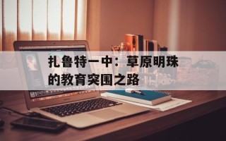 扎鲁特一中：草原明珠的教育突围之路