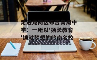 走进龙岗区布吉高级中学：一所以'扬长教育'铸就梦想的岭南名校