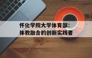 怀化学院大学体育部：体教融合的创新实践者