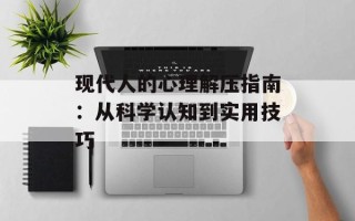 现代人的心理解压指南：从科学认知到实用技巧
