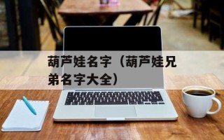 葫芦娃名字（葫芦娃兄弟名字大全）