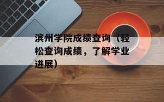 滨州学院成绩查询（轻松查询成绩，了解学业进展）