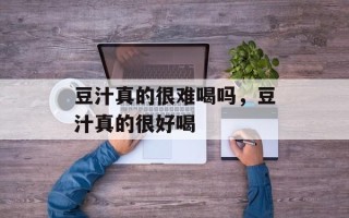 豆汁真的很难喝吗，豆汁真的很好喝