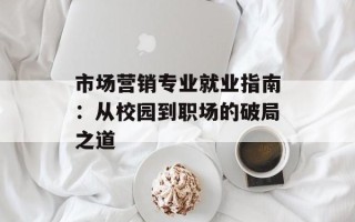 市场营销专业就业指南：从校园到职场的破局之道