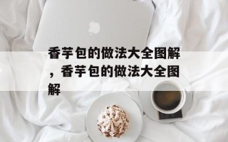 香芋包的做法大全图解，香芋包的做法大全图解