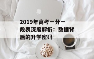 2019年高考一分一段表深度解析：数据背后的升学密码
