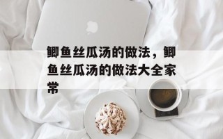 鲫鱼丝瓜汤的做法，鲫鱼丝瓜汤的做法大全家常