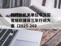 新时代机关单位学习型党组织建设三年行动方案（2025-2028）