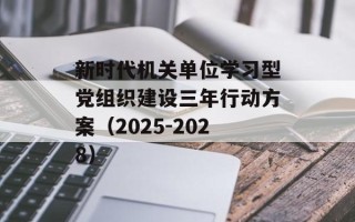 新时代机关单位学习型党组织建设三年行动方案（2025-2028）