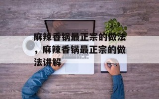 麻辣香锅最正宗的做法，麻辣香锅最正宗的做法讲解