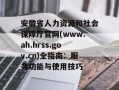 安徽省人力资源和社会保障厅官网(www.ah.hrss.gov.cn)全指南：服务功能与使用技巧