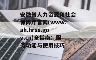 安徽省人力资源和社会保障厅官网(www.ah.hrss.gov.cn)全指南：服务功能与使用技巧