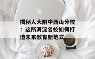 揭秘人大附中西山分校：这所海淀名校如何打造未来教育新范式