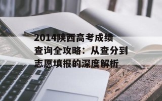2014陕西高考成绩查询全攻略：从查分到志愿填报的深度解析